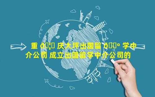 重 🦈 庆大坪出国留 🐺 学中介公司 成立出国留学中介公司的条件